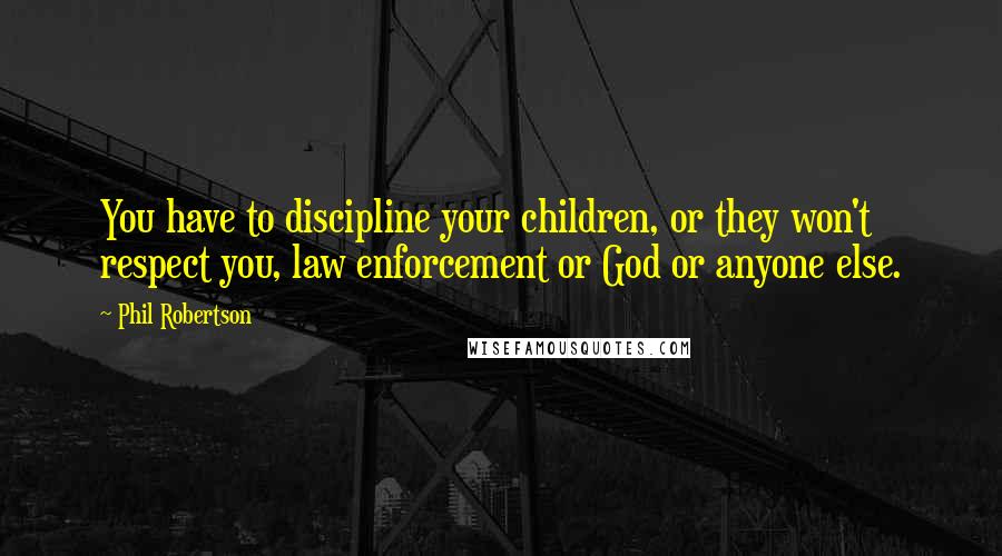 Phil Robertson Quotes: You have to discipline your children, or they won't respect you, law enforcement or God or anyone else.