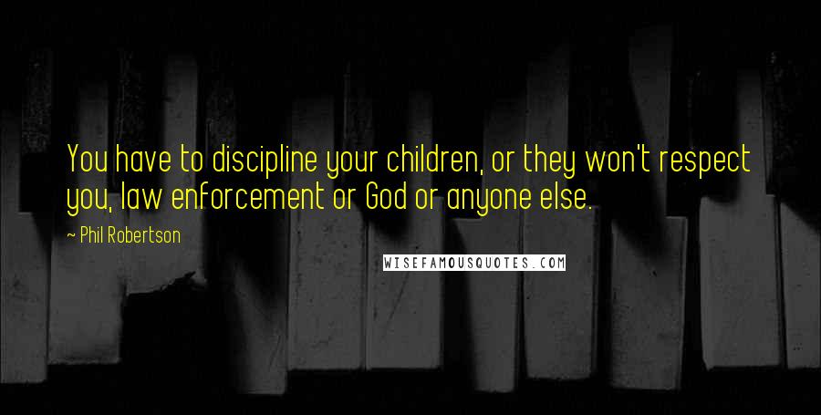 Phil Robertson Quotes: You have to discipline your children, or they won't respect you, law enforcement or God or anyone else.