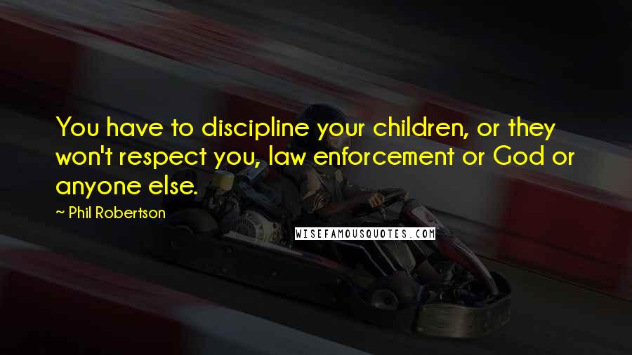 Phil Robertson Quotes: You have to discipline your children, or they won't respect you, law enforcement or God or anyone else.