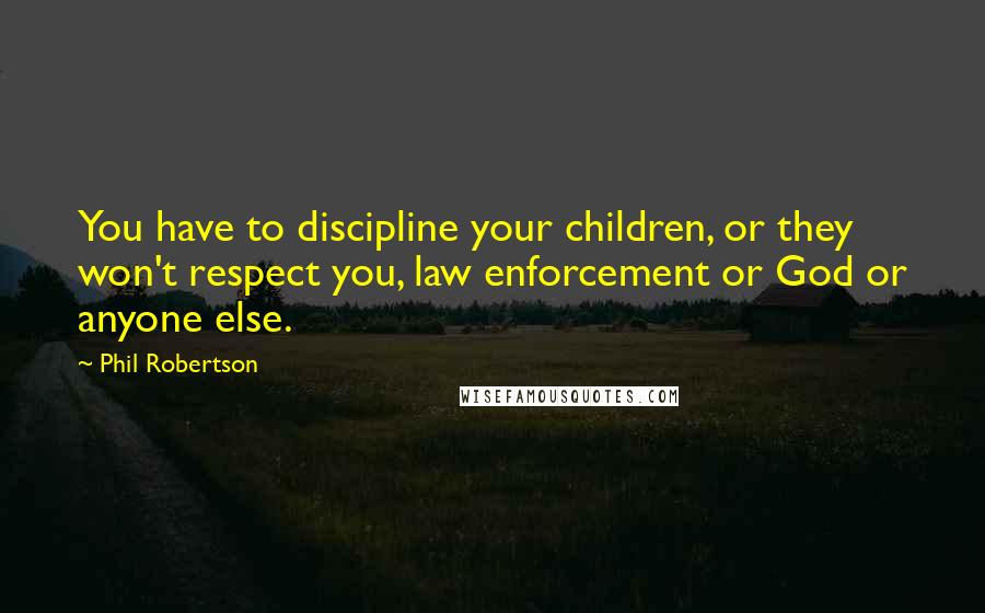 Phil Robertson Quotes: You have to discipline your children, or they won't respect you, law enforcement or God or anyone else.