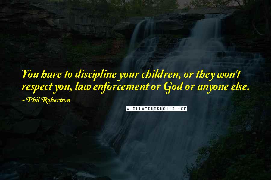 Phil Robertson Quotes: You have to discipline your children, or they won't respect you, law enforcement or God or anyone else.