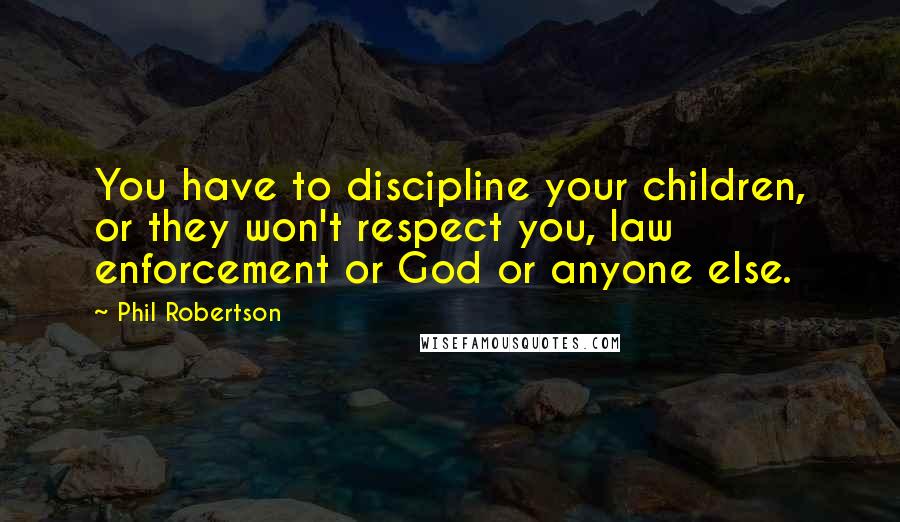 Phil Robertson Quotes: You have to discipline your children, or they won't respect you, law enforcement or God or anyone else.