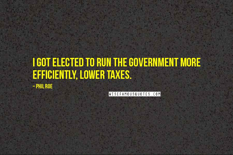 Phil Roe Quotes: I got elected to run the government more efficiently, lower taxes.