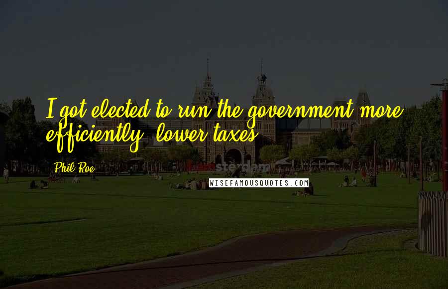 Phil Roe Quotes: I got elected to run the government more efficiently, lower taxes.
