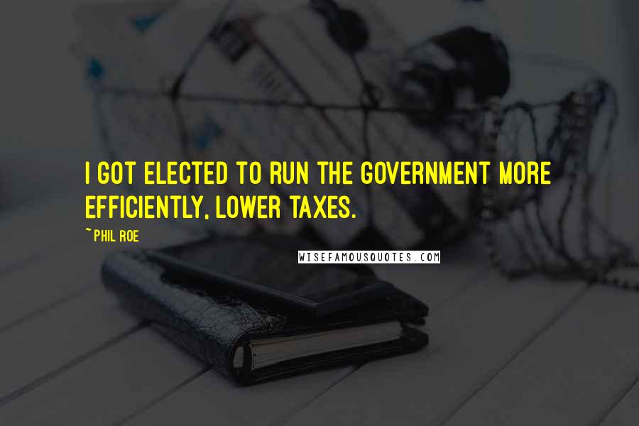 Phil Roe Quotes: I got elected to run the government more efficiently, lower taxes.