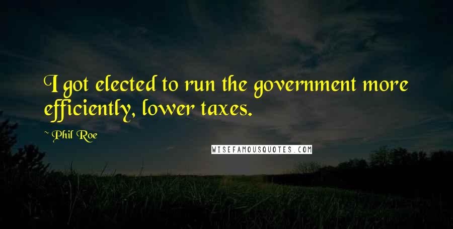 Phil Roe Quotes: I got elected to run the government more efficiently, lower taxes.
