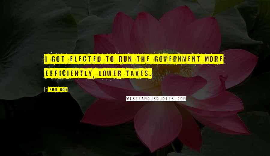 Phil Roe Quotes: I got elected to run the government more efficiently, lower taxes.