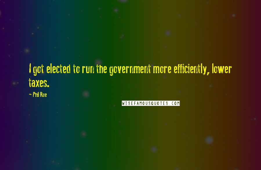 Phil Roe Quotes: I got elected to run the government more efficiently, lower taxes.