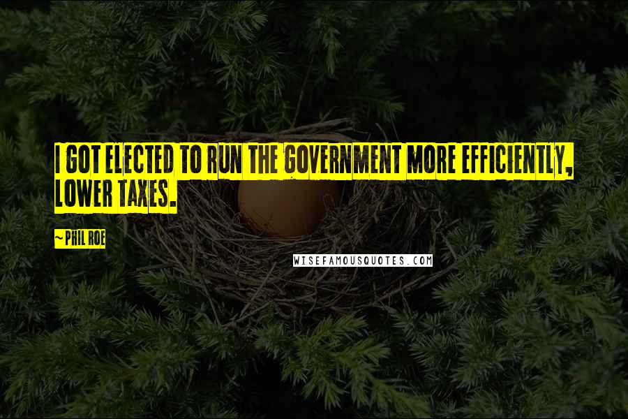 Phil Roe Quotes: I got elected to run the government more efficiently, lower taxes.