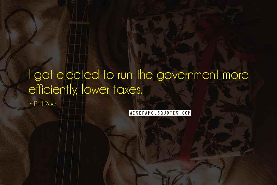 Phil Roe Quotes: I got elected to run the government more efficiently, lower taxes.