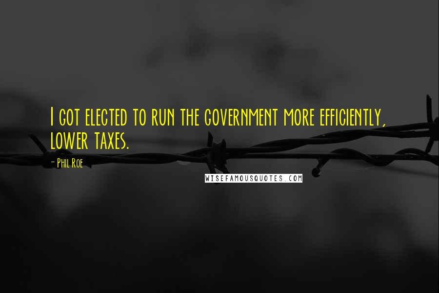 Phil Roe Quotes: I got elected to run the government more efficiently, lower taxes.