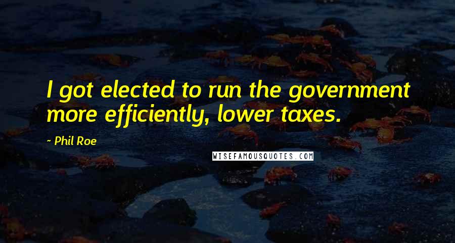 Phil Roe Quotes: I got elected to run the government more efficiently, lower taxes.