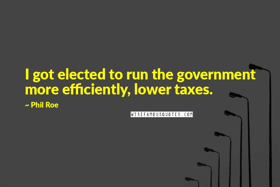 Phil Roe Quotes: I got elected to run the government more efficiently, lower taxes.