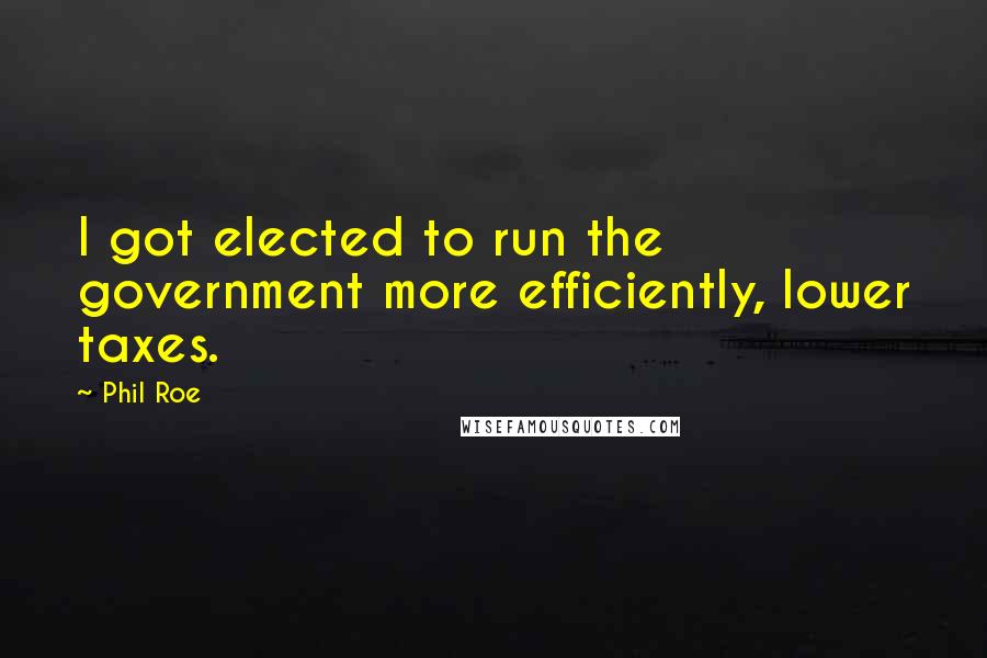 Phil Roe Quotes: I got elected to run the government more efficiently, lower taxes.