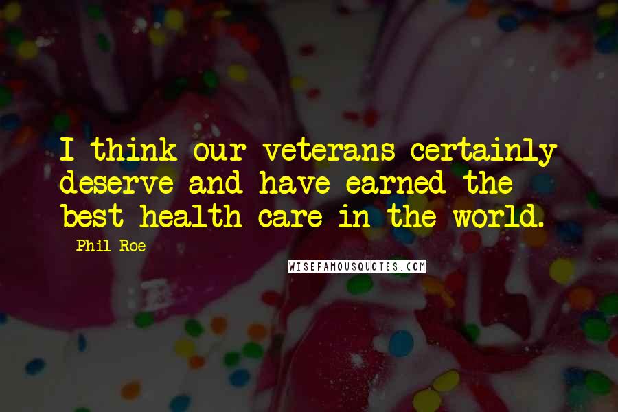 Phil Roe Quotes: I think our veterans certainly deserve and have earned the best health care in the world.