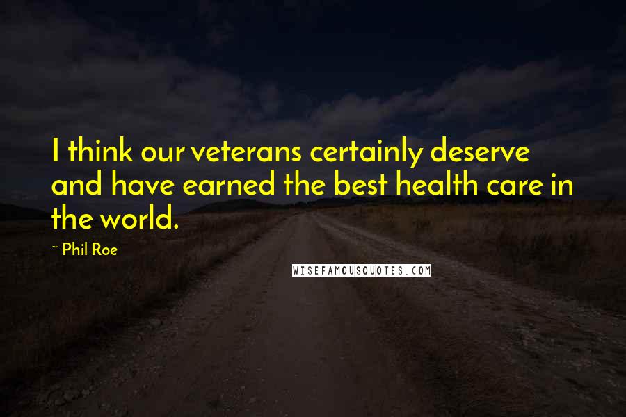 Phil Roe Quotes: I think our veterans certainly deserve and have earned the best health care in the world.