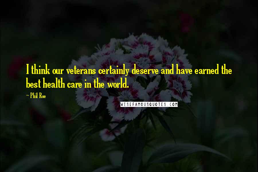 Phil Roe Quotes: I think our veterans certainly deserve and have earned the best health care in the world.