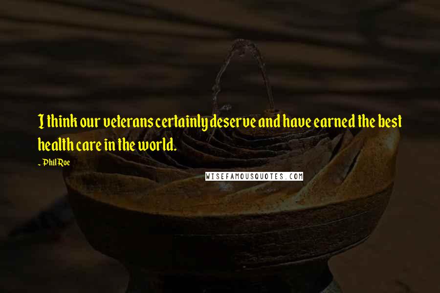 Phil Roe Quotes: I think our veterans certainly deserve and have earned the best health care in the world.