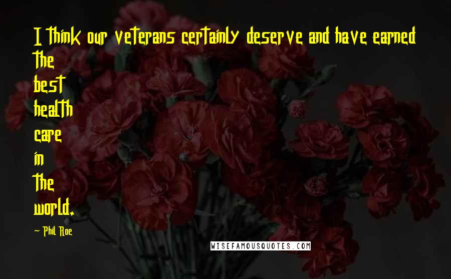 Phil Roe Quotes: I think our veterans certainly deserve and have earned the best health care in the world.