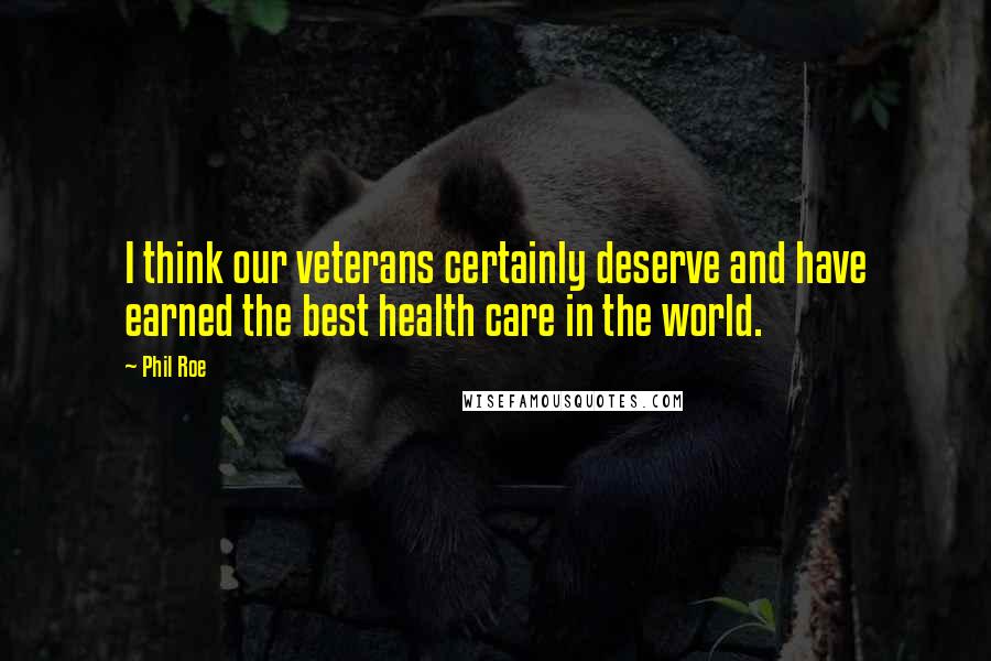 Phil Roe Quotes: I think our veterans certainly deserve and have earned the best health care in the world.