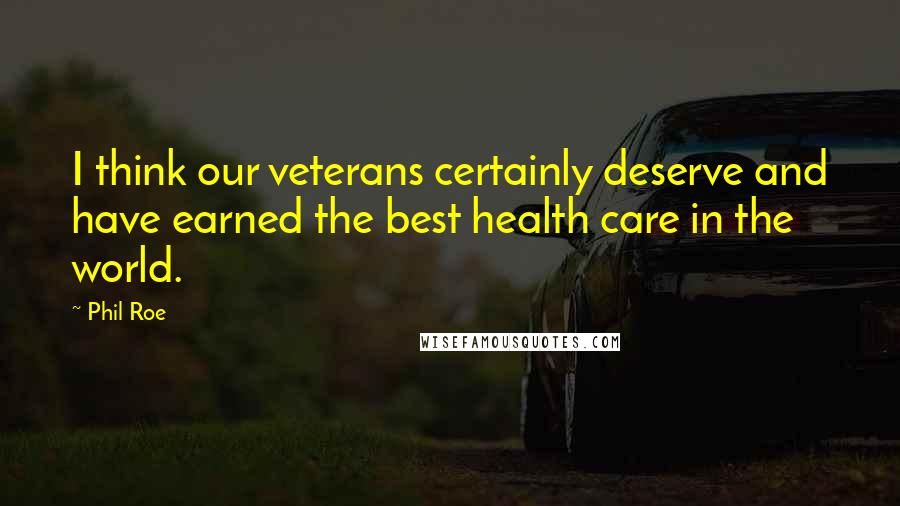 Phil Roe Quotes: I think our veterans certainly deserve and have earned the best health care in the world.