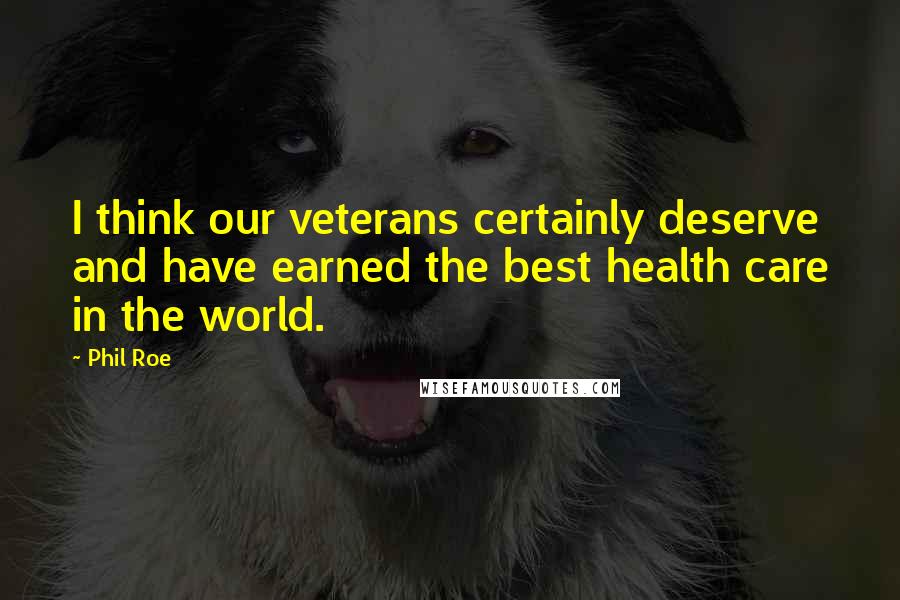 Phil Roe Quotes: I think our veterans certainly deserve and have earned the best health care in the world.