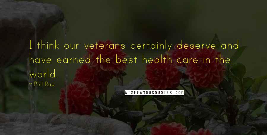 Phil Roe Quotes: I think our veterans certainly deserve and have earned the best health care in the world.