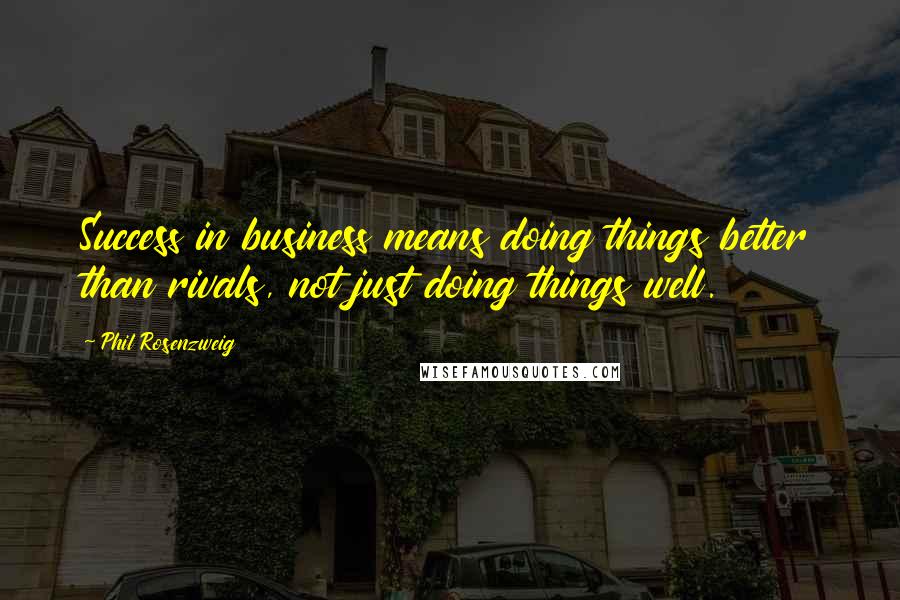 Phil Rosenzweig Quotes: Success in business means doing things better than rivals, not just doing things well.