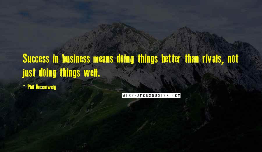 Phil Rosenzweig Quotes: Success in business means doing things better than rivals, not just doing things well.