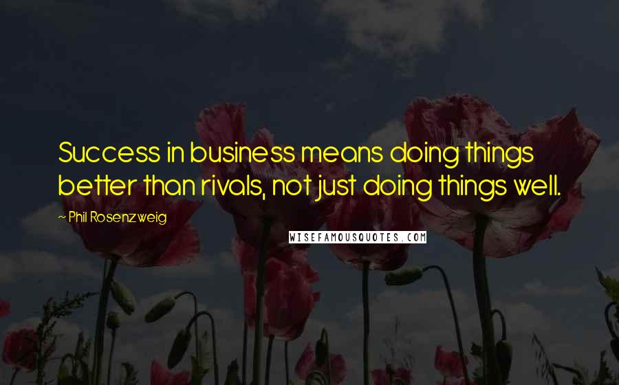 Phil Rosenzweig Quotes: Success in business means doing things better than rivals, not just doing things well.
