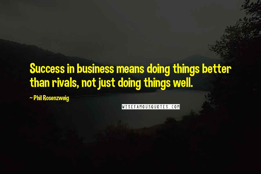 Phil Rosenzweig Quotes: Success in business means doing things better than rivals, not just doing things well.