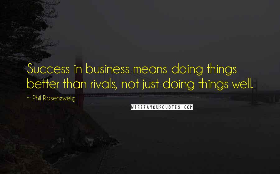 Phil Rosenzweig Quotes: Success in business means doing things better than rivals, not just doing things well.