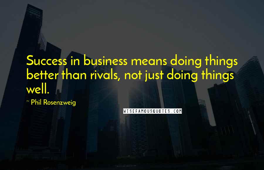 Phil Rosenzweig Quotes: Success in business means doing things better than rivals, not just doing things well.