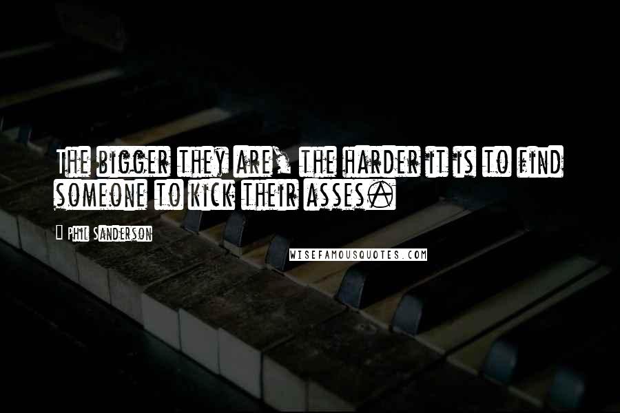 Phil Sanderson Quotes: The bigger they are, the harder it is to find someone to kick their asses.