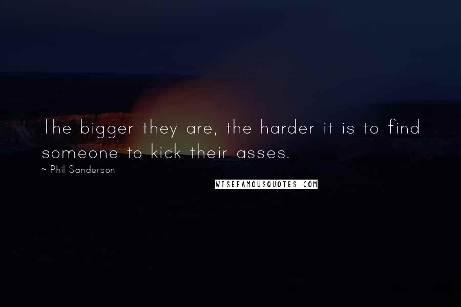 Phil Sanderson Quotes: The bigger they are, the harder it is to find someone to kick their asses.