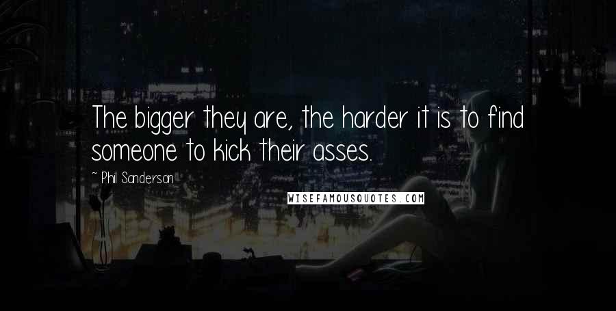 Phil Sanderson Quotes: The bigger they are, the harder it is to find someone to kick their asses.