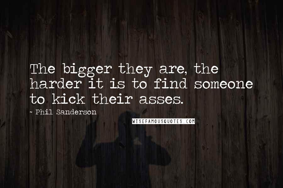 Phil Sanderson Quotes: The bigger they are, the harder it is to find someone to kick their asses.