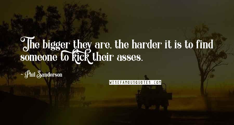 Phil Sanderson Quotes: The bigger they are, the harder it is to find someone to kick their asses.