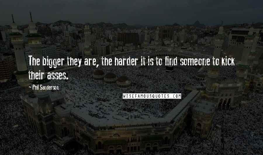 Phil Sanderson Quotes: The bigger they are, the harder it is to find someone to kick their asses.