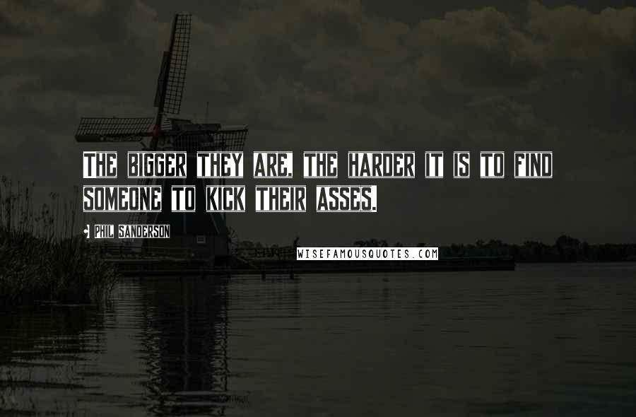 Phil Sanderson Quotes: The bigger they are, the harder it is to find someone to kick their asses.