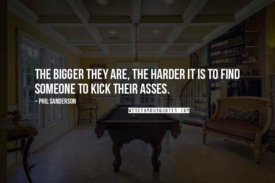 Phil Sanderson Quotes: The bigger they are, the harder it is to find someone to kick their asses.