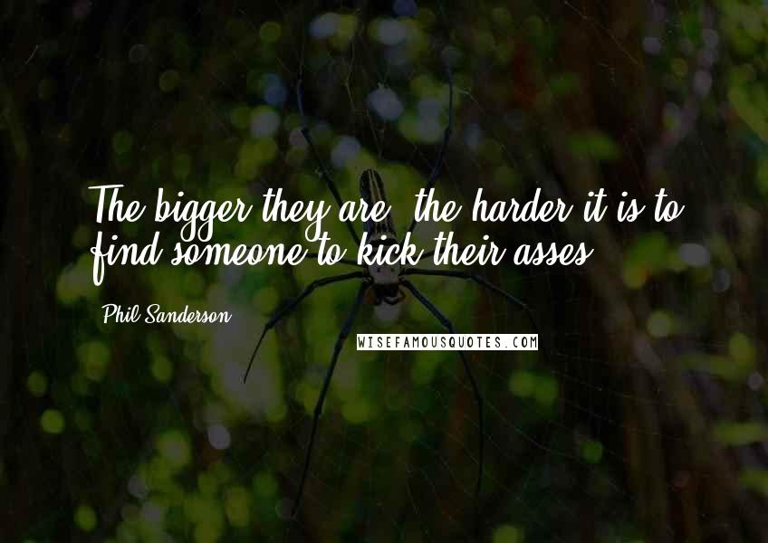 Phil Sanderson Quotes: The bigger they are, the harder it is to find someone to kick their asses.