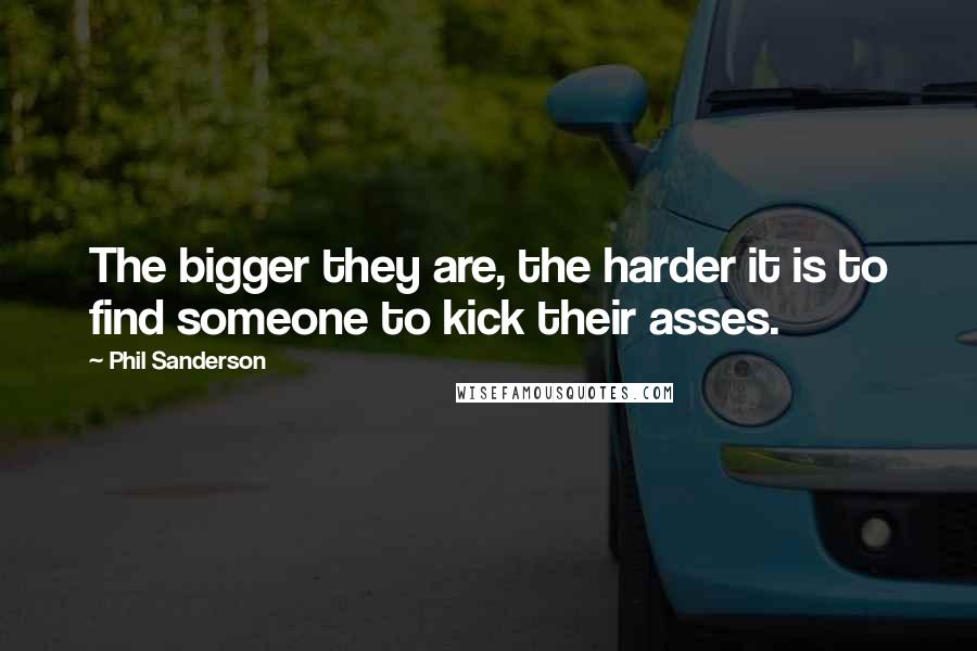 Phil Sanderson Quotes: The bigger they are, the harder it is to find someone to kick their asses.