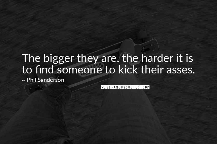 Phil Sanderson Quotes: The bigger they are, the harder it is to find someone to kick their asses.