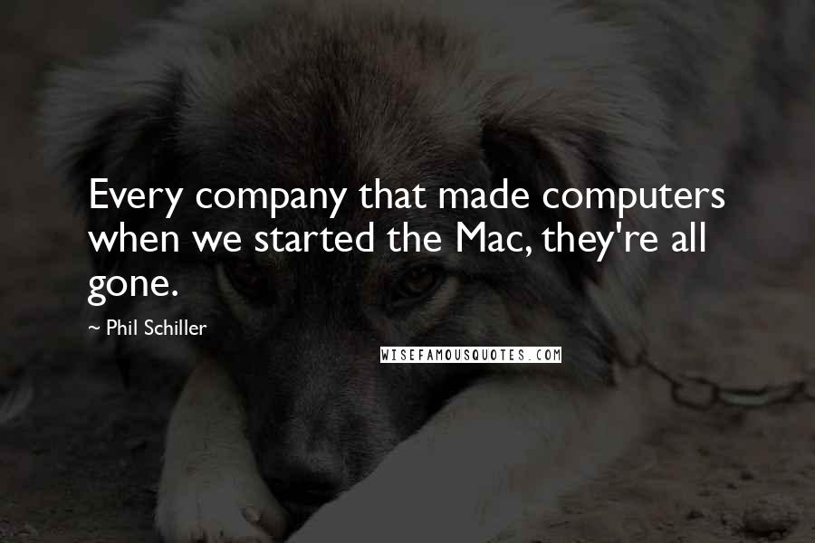 Phil Schiller Quotes: Every company that made computers when we started the Mac, they're all gone.