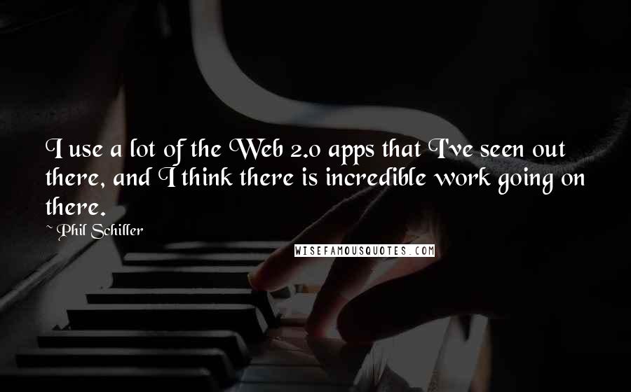 Phil Schiller Quotes: I use a lot of the Web 2.0 apps that I've seen out there, and I think there is incredible work going on there.