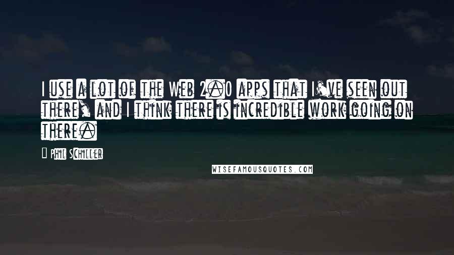 Phil Schiller Quotes: I use a lot of the Web 2.0 apps that I've seen out there, and I think there is incredible work going on there.