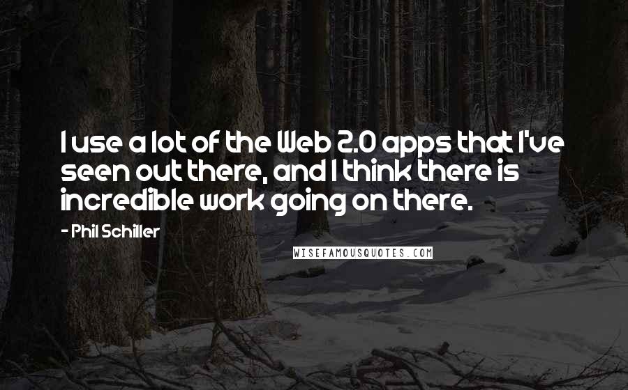 Phil Schiller Quotes: I use a lot of the Web 2.0 apps that I've seen out there, and I think there is incredible work going on there.