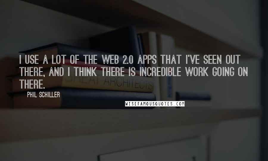 Phil Schiller Quotes: I use a lot of the Web 2.0 apps that I've seen out there, and I think there is incredible work going on there.