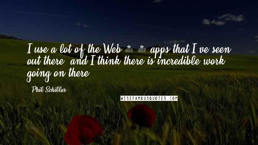 Phil Schiller Quotes: I use a lot of the Web 2.0 apps that I've seen out there, and I think there is incredible work going on there.